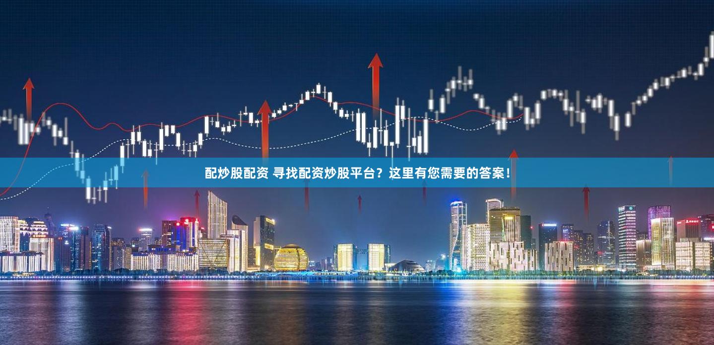配炒股配资 寻找配资炒股平台？这里有您需要的答案！