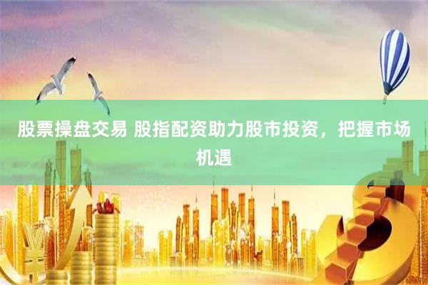 股票操盘交易 股指配资助力股市投资，把握市场机遇