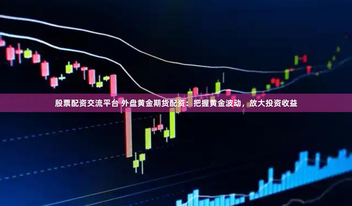 股票配资交流平台 外盘黄金期货配资：把握黄金波动，放大投资收益