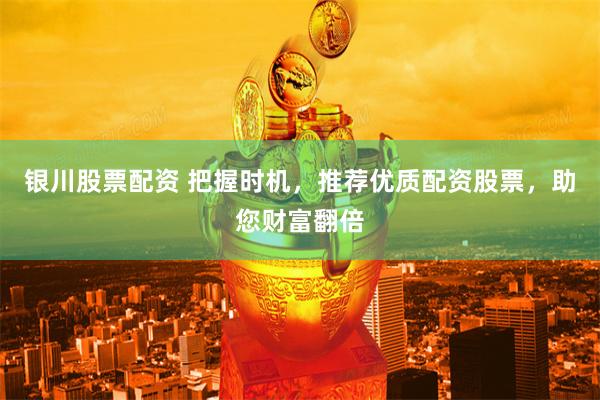 银川股票配资 把握时机，推荐优质配资股票，助您财富翻倍