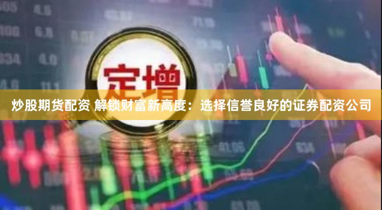 炒股期货配资 解锁财富新高度：选择信誉良好的证券配资公司