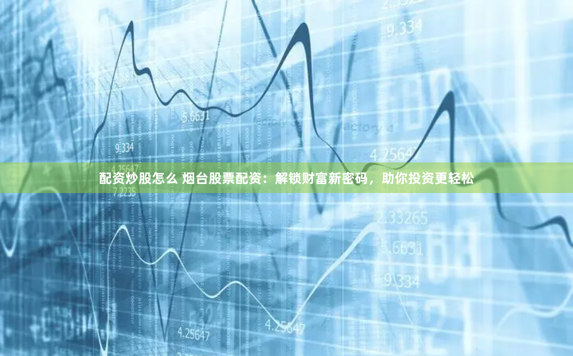 配资炒股怎么 烟台股票配资：解锁财富新密码，助你投资更轻松