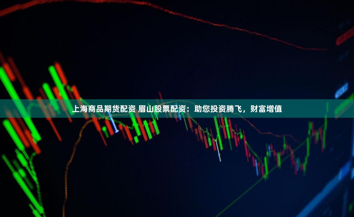 上海商品期货配资 眉山股票配资：助您投资腾飞，财富增值