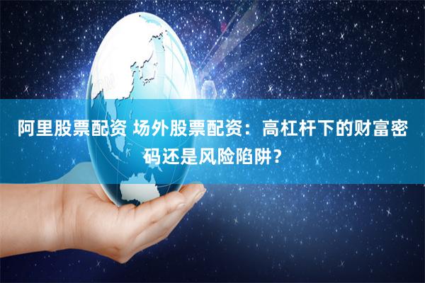 阿里股票配资 场外股票配资：高杠杆下的财富密码还是风险陷阱？