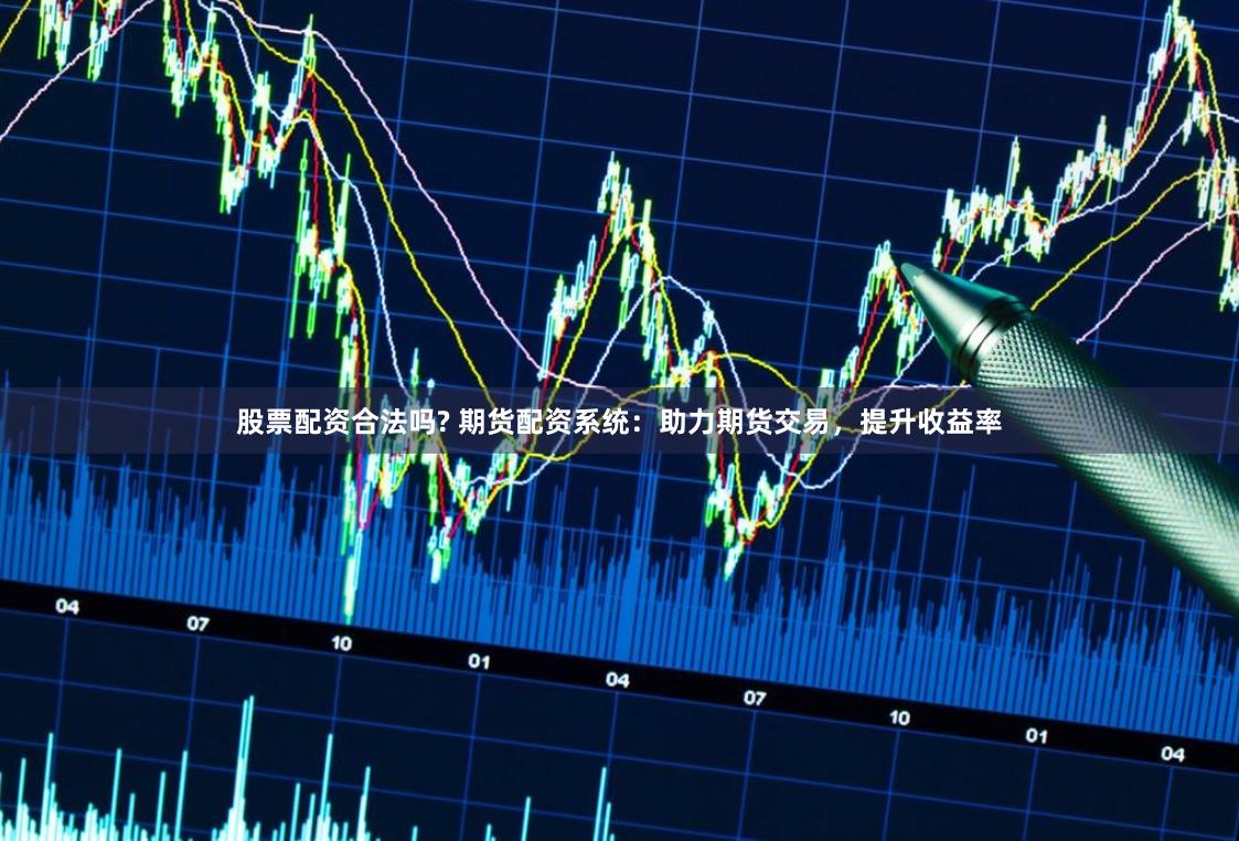股票配资合法吗? 期货配资系统：助力期货交易，提升收益率
