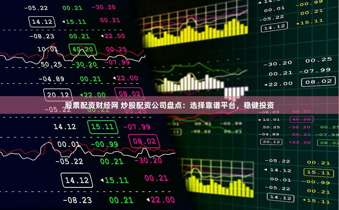 股票配资财经网 炒股配资公司盘点：选择靠谱平台，稳健投资