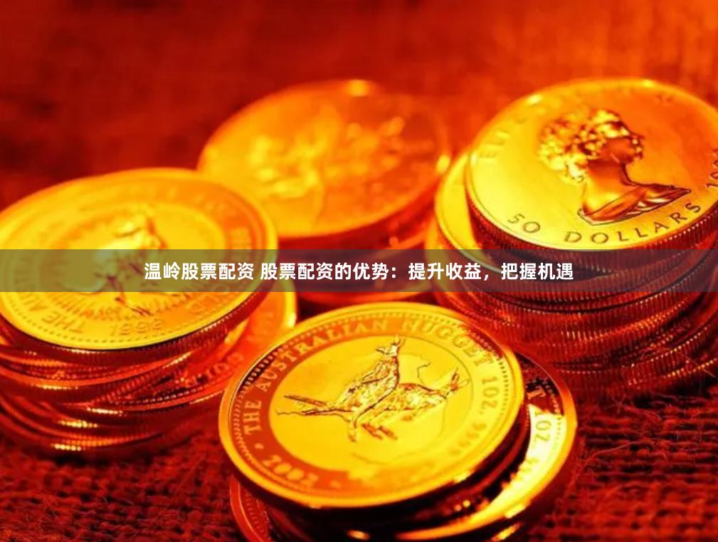 温岭股票配资 股票配资的优势：提升收益，把握机遇