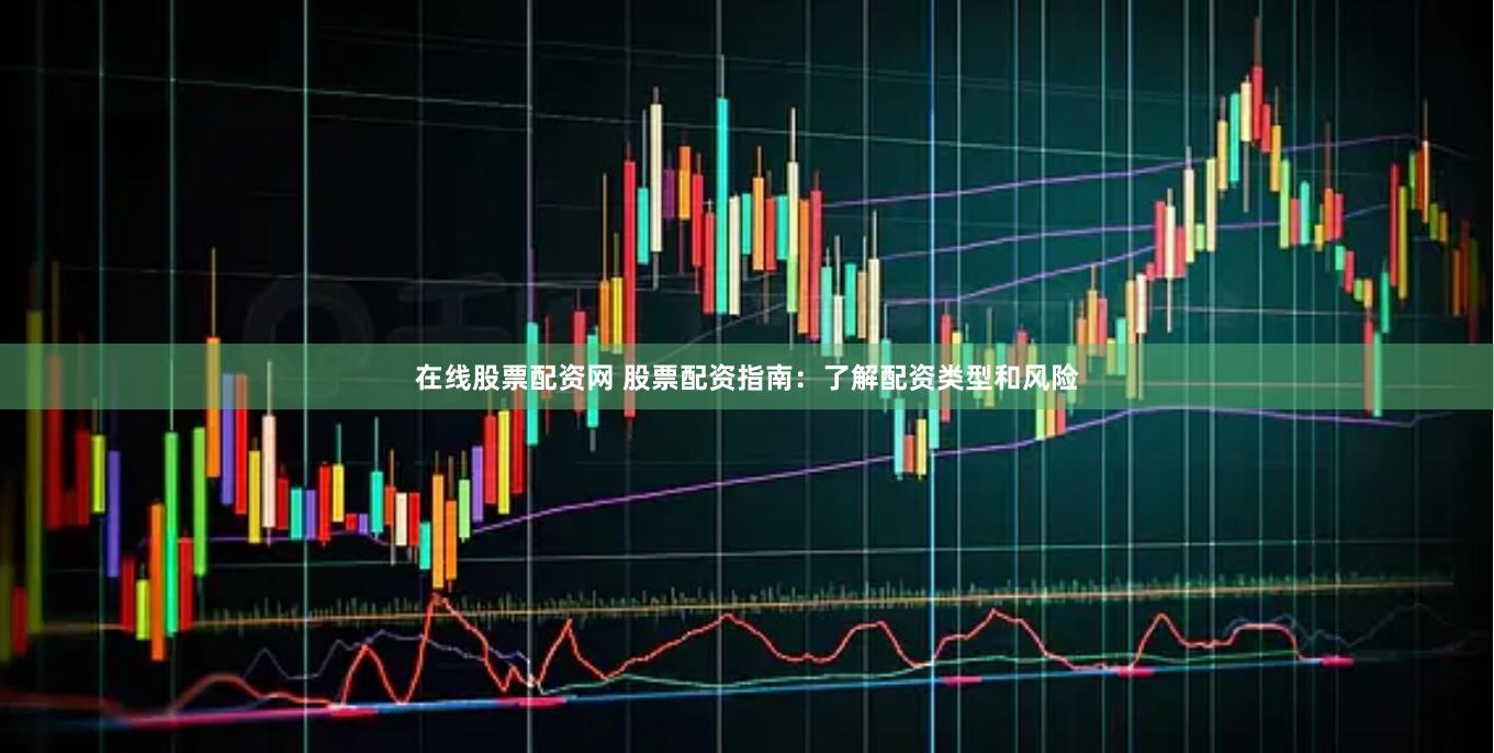 在线股票配资网 股票配资指南：了解配资类型和风险