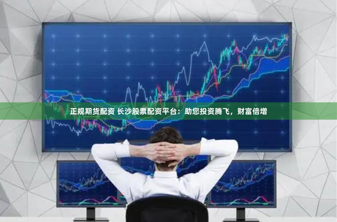 正规期货配资 长沙股票配资平台：助您投资腾飞，财富倍增