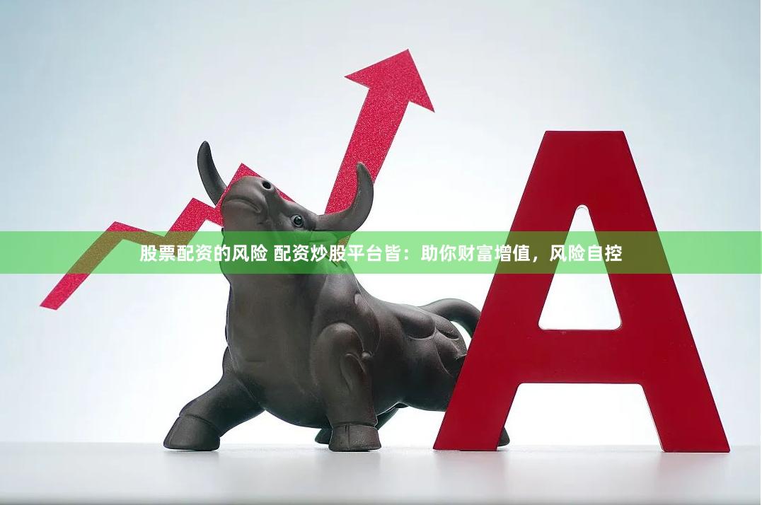 股票配资的风险 配资炒股平台皆：助你财富增值，风险自控