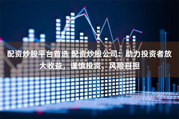 配资炒股平台首选 配资炒股公司：助力投资者放大收益，谨慎投资，风险自担