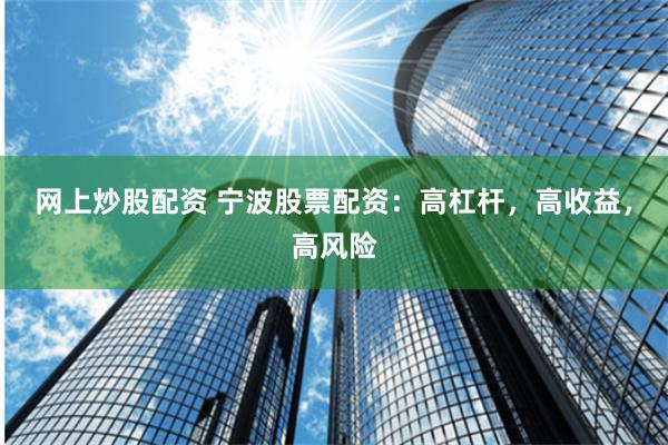 网上炒股配资 宁波股票配资：高杠杆，高收益，高风险