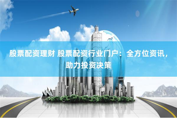 股票配资理财 股票配资行业门户：全方位资讯，助力投资决策