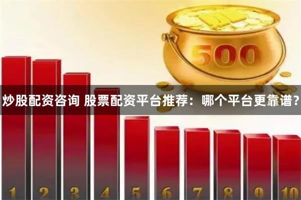 炒股配资咨询 股票配资平台推荐：哪个平台更靠谱？