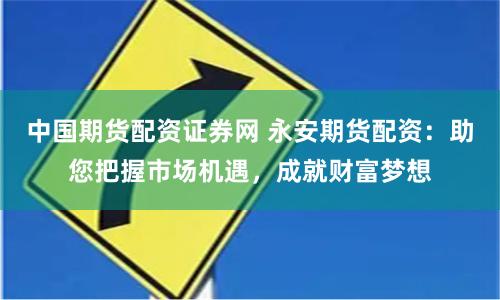 中国期货配资证券网 永安期货配资：助您把握市场机遇，成就财富梦想