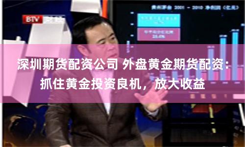 深圳期货配资公司 外盘黄金期货配资：抓住黄金投资良机，放大收益