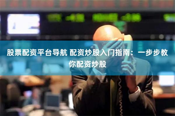 股票配资平台导航 配资炒股入门指南：一步步教你配资炒股