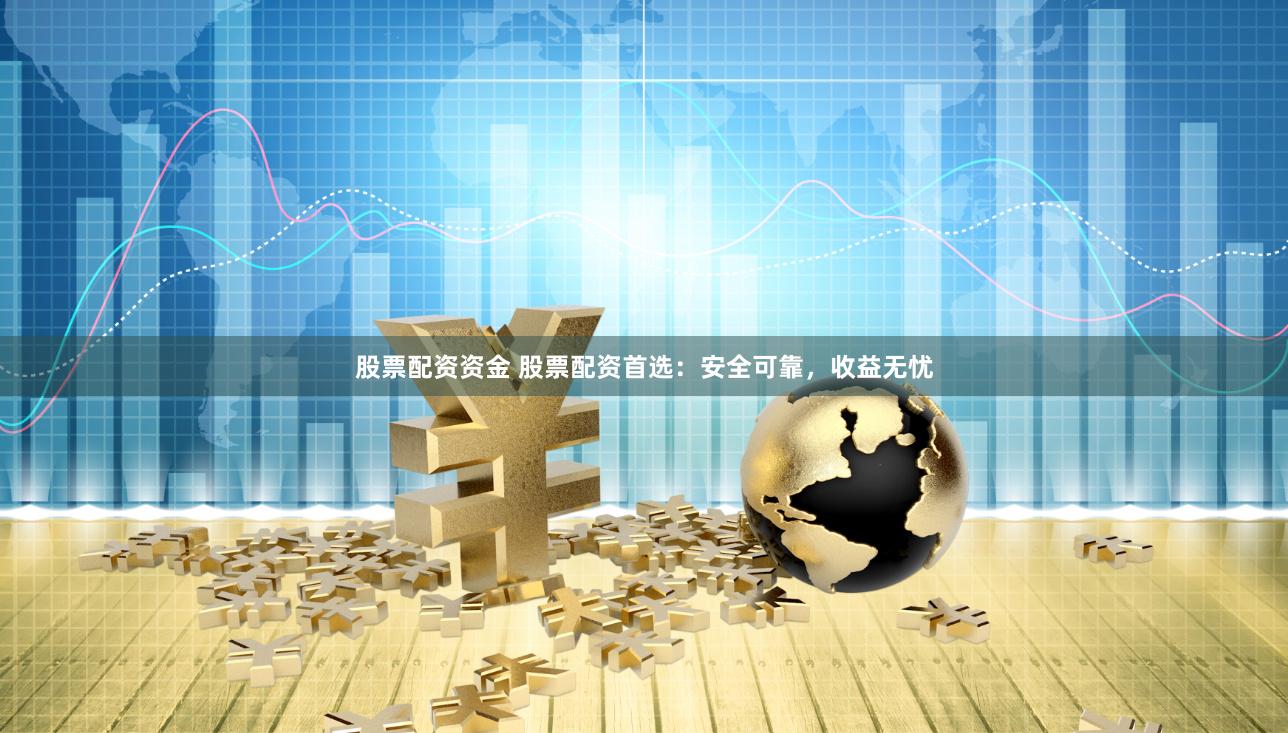 股票配资资金 股票配资首选：安全可靠，收益无忧