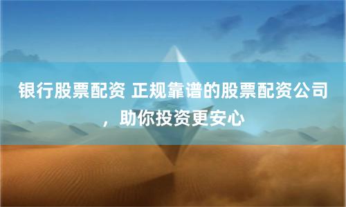 银行股票配资 正规靠谱的股票配资公司，助你投资更安心