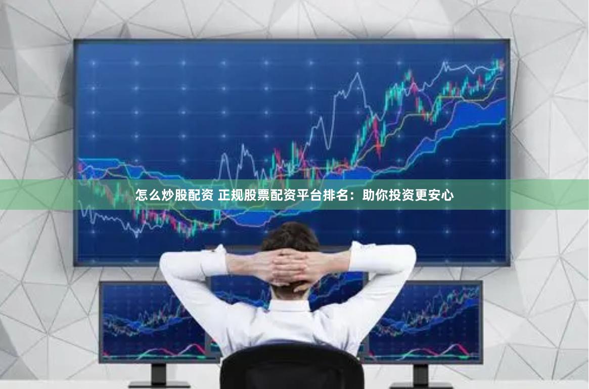 怎么炒股配资 正规股票配资平台排名：助你投资更安心