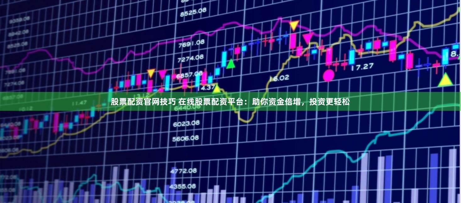 股票配资官网技巧 在线股票配资平台：助你资金倍增，投资更轻松