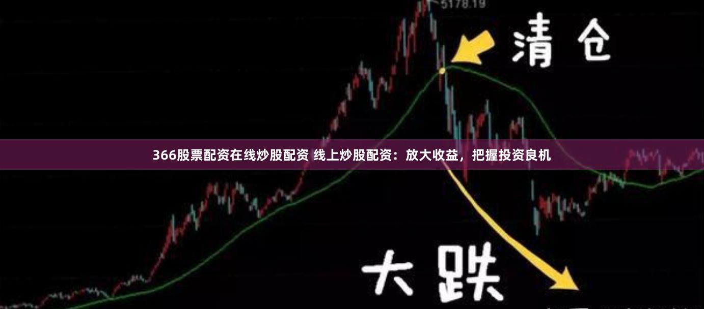 366股票配资在线炒股配资 线上炒股配资：放大收益，把握投资良机