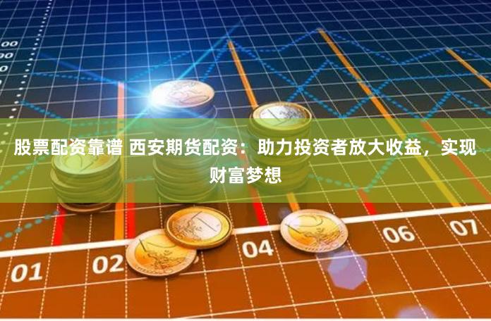 股票配资靠谱 西安期货配资：助力投资者放大收益，实现财富梦想