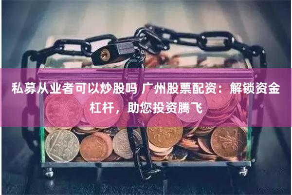 私募从业者可以炒股吗 广州股票配资：解锁资金杠杆，助您投资腾飞