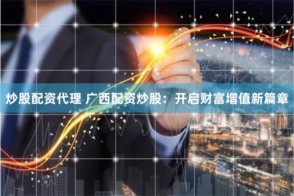 炒股配资代理 广西配资炒股：开启财富增值新篇章