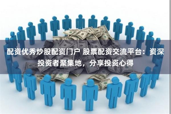 配资优秀炒股配资门户 股票配资交流平台：资深投资者聚集地，分享投资心得