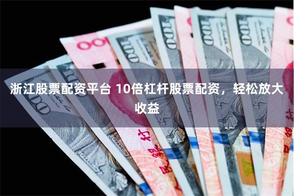 浙江股票配资平台 10倍杠杆股票配资，轻松放大收益