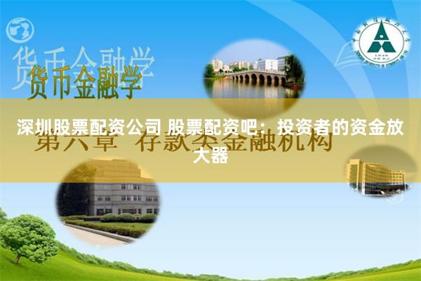 深圳股票配资公司 股票配资吧：投资者的资金放大器