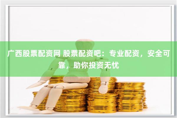 广西股票配资网 股票配资吧：专业配资，安全可靠，助你投资无忧
