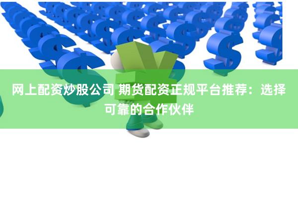 网上配资炒股公司 期货配资正规平台推荐：选择可靠的合作伙伴