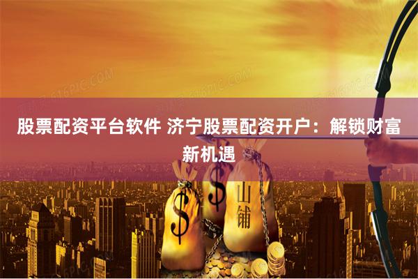 股票配资平台软件 济宁股票配资开户：解锁财富新机遇