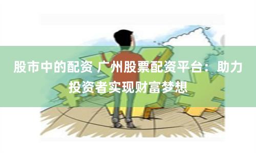 股市中的配资 广州股票配资平台：助力投资者实现财富梦想