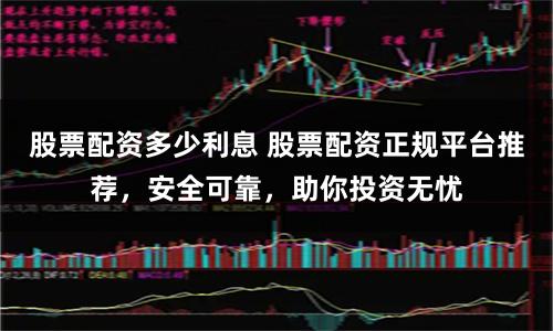 股票配资多少利息 股票配资正规平台推荐，安全可靠，助你投资无忧