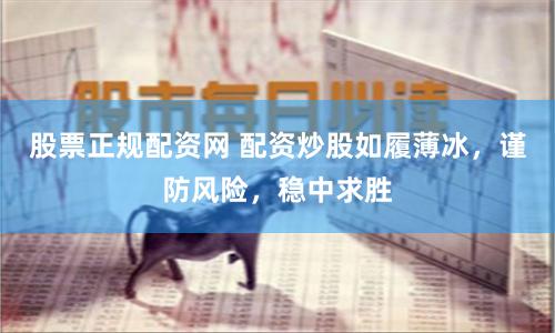 股票正规配资网 配资炒股如履薄冰，谨防风险，稳中求胜