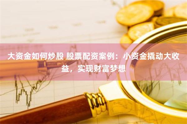 大资金如何炒股 股票配资案例：小资金撬动大收益，实现财富梦想