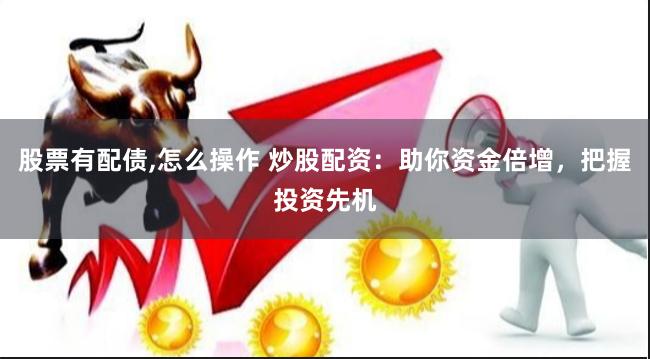股票有配债,怎么操作 炒股配资：助你资金倍增，把握投资先机