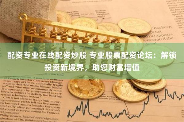 配资专业在线配资炒股 专业股票配资论坛：解锁投资新境界，助您财富增值