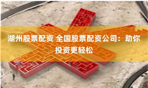 湖州股票配资 全国股票配资公司：助你投资更轻松