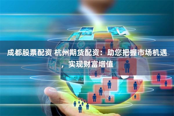 成都股票配资 杭州期货配资：助您把握市场机遇，实现财富增值