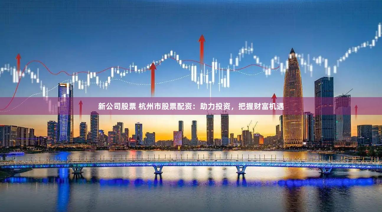 新公司股票 杭州市股票配资：助力投资，把握财富机遇