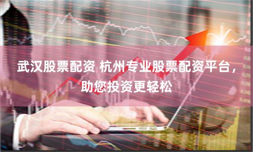 武汉股票配资 杭州专业股票配资平台，助您投资更轻松