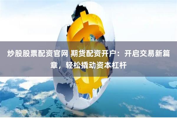 炒股股票配资官网 期货配资开户：开启交易新篇章，轻松撬动资本杠杆