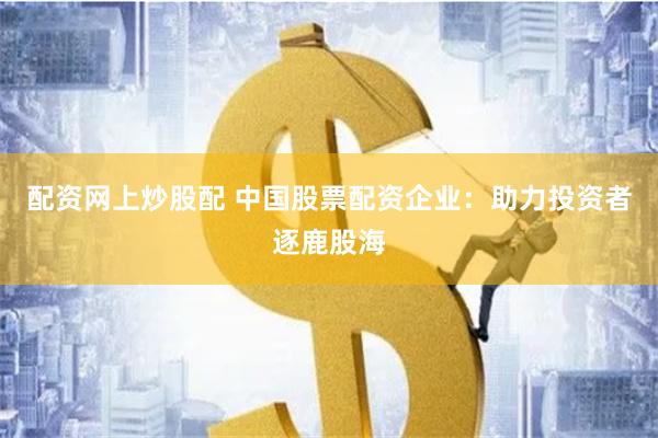 配资网上炒股配 中国股票配资企业：助力投资者逐鹿股海