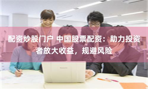 配资炒股门户 中国股票配资：助力投资者放大收益，规避风险