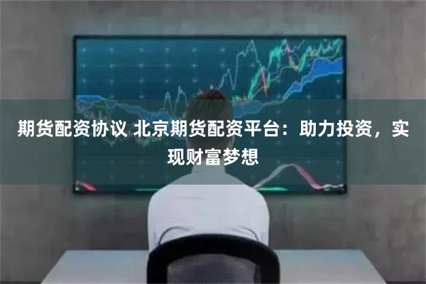 期货配资协议 北京期货配资平台：助力投资，实现财富梦想