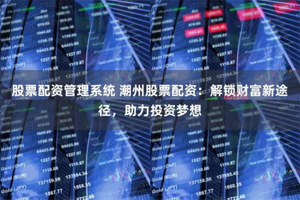 股票配资管理系统 潮州股票配资：解锁财富新途径，助力投资梦想